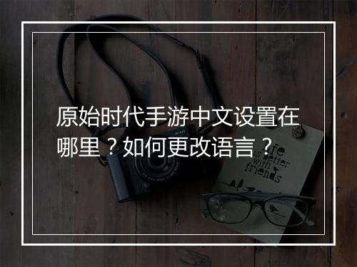 原始时代手游中文设置在哪里?如何更改语言?