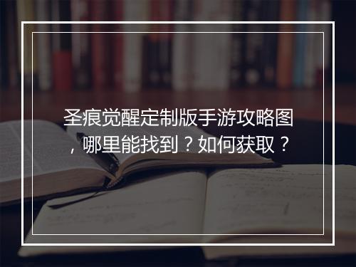 圣痕觉醒定制版手游攻略图,哪里能找到?如何获取?