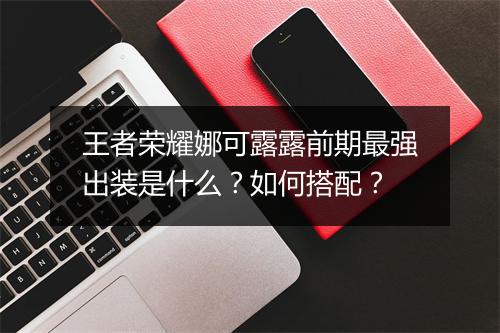 王者荣耀娜可露露前期最强出装是什么?如何搭配?