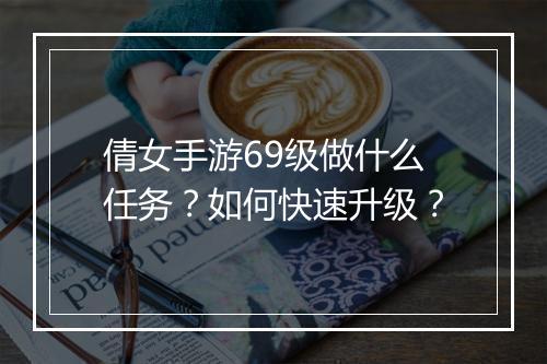倩女手游69级做什么任务?如何快速升级?