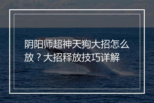 阴阳师超神天狗大招怎么放？大招释放技巧详解