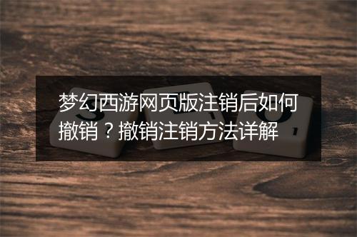 梦幻西游网页版注销后如何撤销?撤销注销方法详解