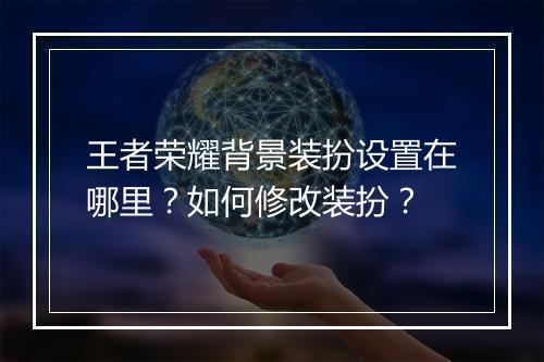 王者荣耀背景装扮设置在哪里？如何修改装扮？