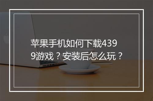 苹果手机如何下载4399游戏？安装后怎么玩？
