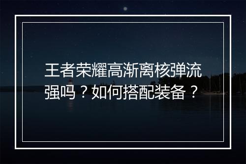 王者荣耀高渐离核弹流强吗?如何搭配装备?