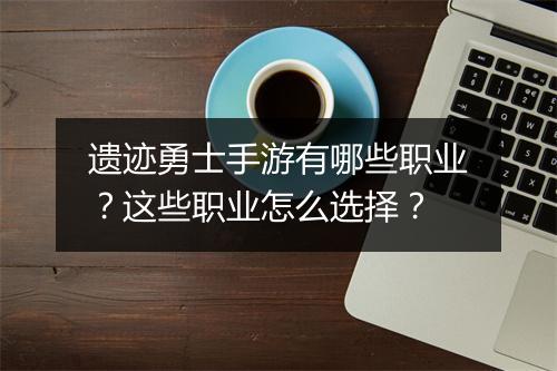遗迹勇士手游有哪些职业？这些职业怎么选择？