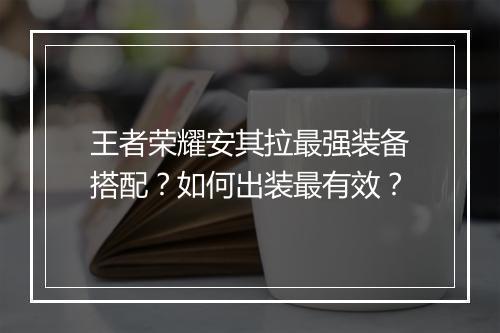 王者荣耀安其拉最强装备搭配?如何出装最有效?