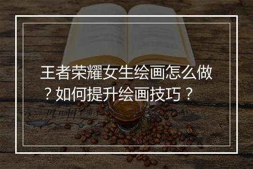 王者荣耀女生绘画怎么做?如何提升绘画技巧?