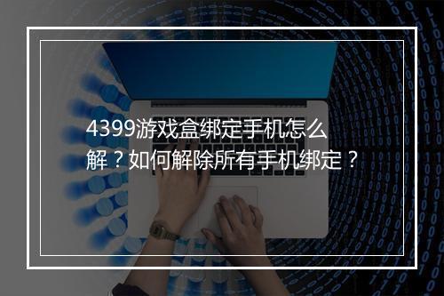 4399游戏盒绑定手机怎么解?如何解除所有手机绑定?