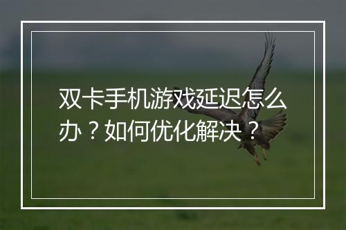双卡手机游戏延迟怎么办?如何优化解决?