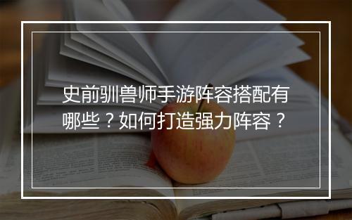 史前驯兽师手游阵容搭配有哪些?如何打造强力阵容?