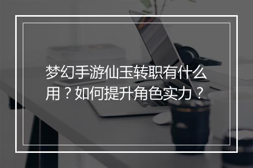 梦幻手游仙玉转职有什么用?如何提升角色实力?