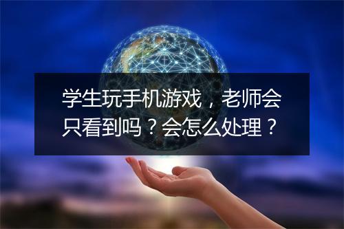 学生玩手机游戏,老师会只看到吗?会怎么处理?