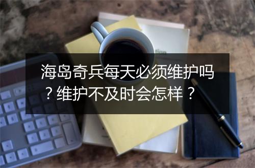 海岛奇兵每天必须维护吗？维护不及时会怎样？