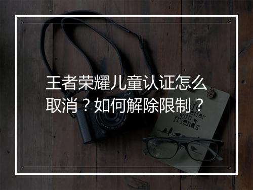王者荣耀儿童认证怎么取消?如何解除限制?