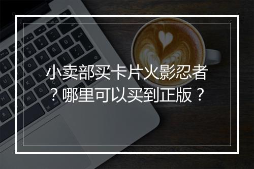 小卖部买卡片火影忍者?哪里可以买到正版?