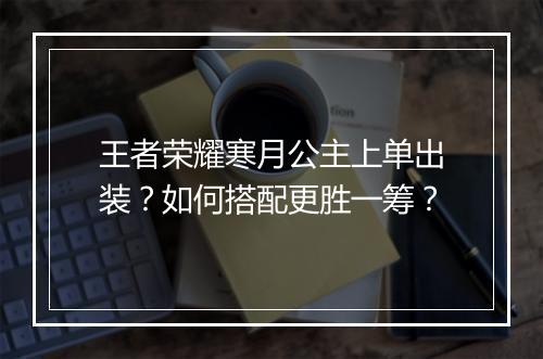王者荣耀寒月公主上单出装?如何搭配更胜一筹?