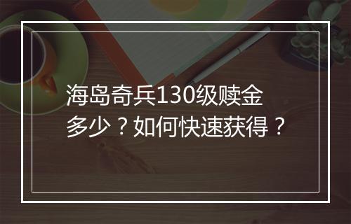 海岛奇兵130级赎金多少?如何快速获得?