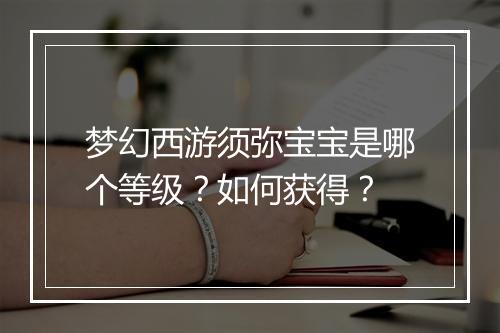 梦幻西游须弥宝宝是哪个等级?如何获得?