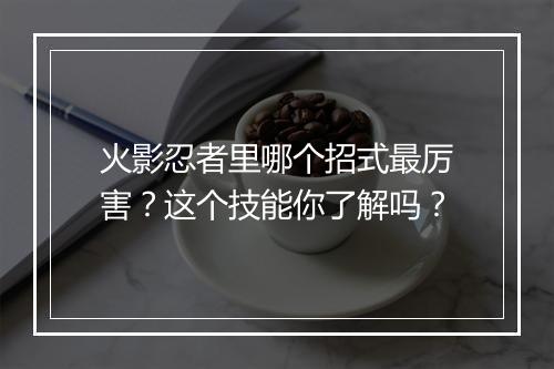 火影忍者里哪个招式最厉害?这个技能你了解吗?