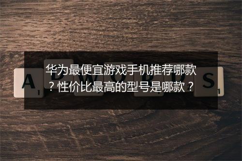 华为最便宜游戏手机推荐哪款?性价比最高的型号是哪款?