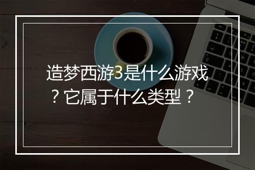 造梦西游3是什么游戏？它属于什么类型？