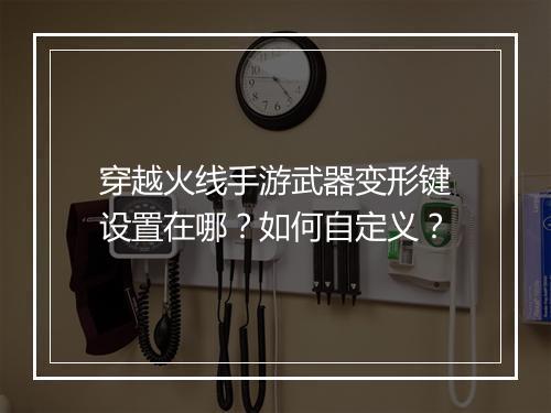 穿越火线手游武器变形键设置在哪?如何自定义?