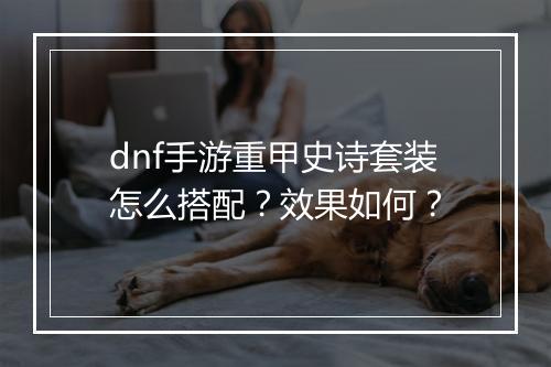 dnf手游重甲史诗套装怎么搭配?效果如何?
