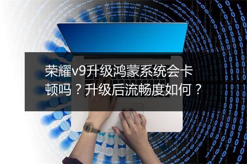 荣耀v9升级鸿蒙系统会卡顿吗？升级后流畅度如何？