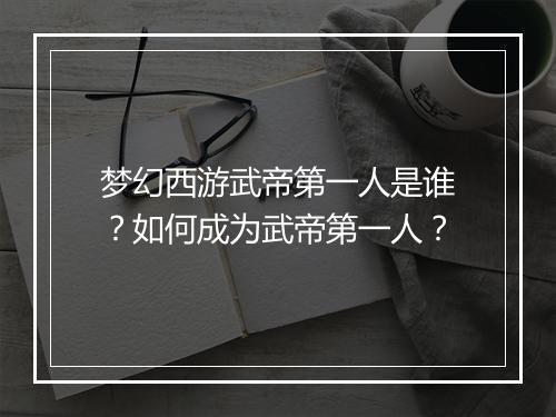 梦幻西游武帝第一人是谁?如何成为武帝第一人?