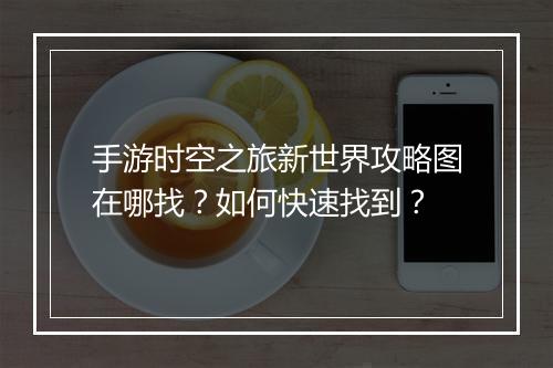 手游时空之旅新世界攻略图在哪找?如何快速找到?