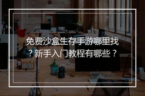 免费沙盒生存手游哪里找?新手入门教程有哪些?