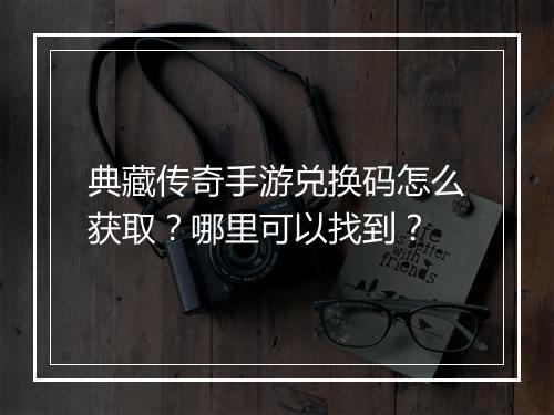 典藏传奇手游兑换码怎么获取?哪里可以找到?