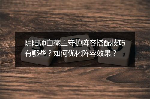 阴阳师白藏主守护阵容搭配技巧有哪些?如何优化阵容效果?