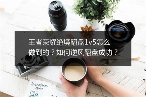 王者荣耀绝境翻盘1v5怎么做到的？如何逆风翻盘成功？