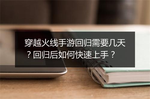 穿越火线手游回归需要几天?回归后如何快速上手?