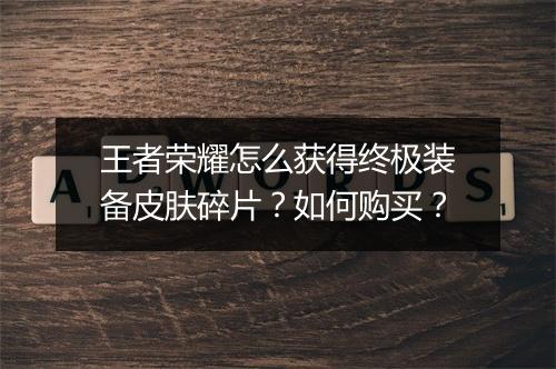 王者荣耀怎么获得终极装备皮肤碎片?如何购买?
