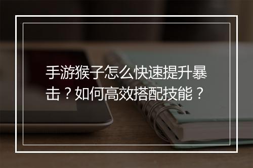 手游猴子怎么快速提升暴击?如何高效搭配技能?
