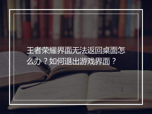 王者荣耀界面无法返回桌面怎么办？如何退出游戏界面？