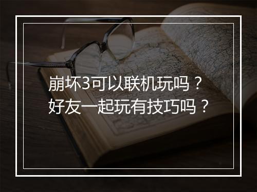 崩坏3可以联机玩吗?好友一起玩有技巧吗?