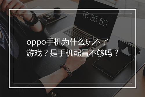 oppo手机为什么玩不了游戏?是手机配置不够吗?
