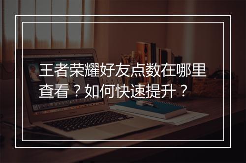 王者荣耀好友点数在哪里查看?如何快速提升?