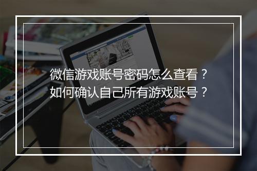微信游戏账号密码怎么查看?如何确认自己所有游戏账号?