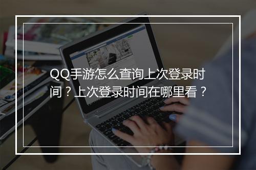 QQ手游怎么查询上次登录时间?上次登录时间在哪里看?