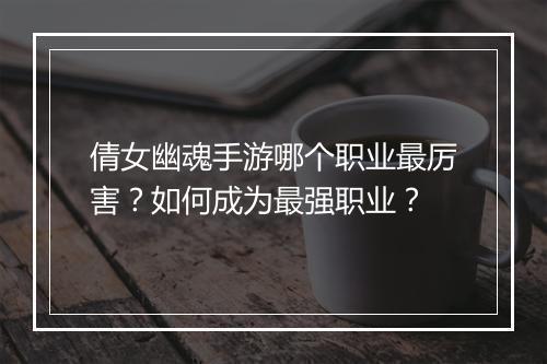 倩女幽魂手游哪个职业最厉害?如何成为最强职业?