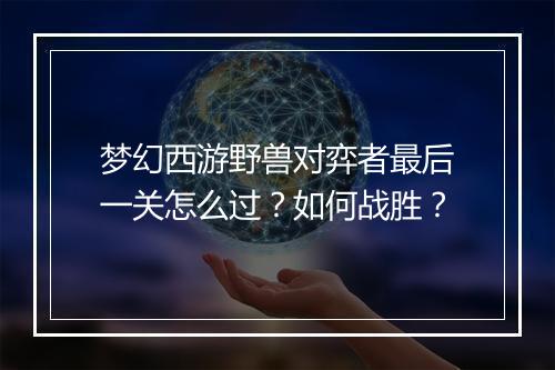 梦幻西游野兽对弈者最后一关怎么过?如何战胜?