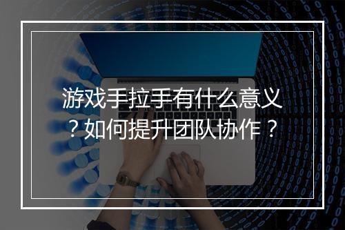 游戏手拉手有什么意义?如何提升团队协作?