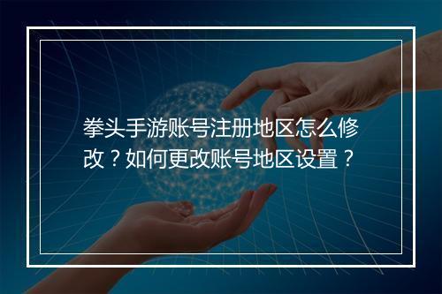 拳头手游账号注册地区怎么修改?如何更改账号地区设置?