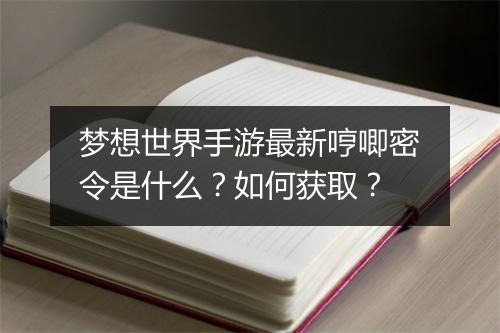 梦想世界手游最新哼唧密令是什么?如何获取?
