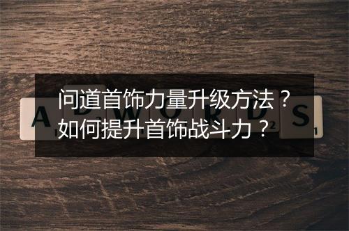 问道首饰力量升级方法？如何提升首饰战斗力？